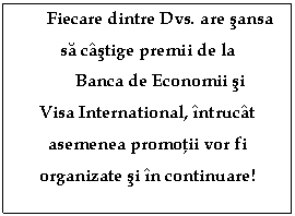 Text Box: Fiecare dintre Dvs. are sansa sa câstige premii de la  Banca de Economii si Visa International, întrucât asemenea promotii vor fi organizate si în continuare!    
